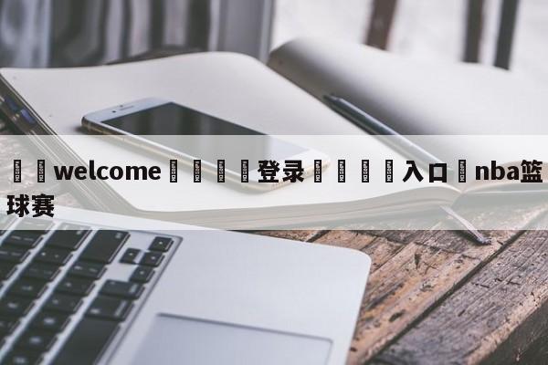 ⚛️welcome👎登录🆚入口✋nba篮球赛