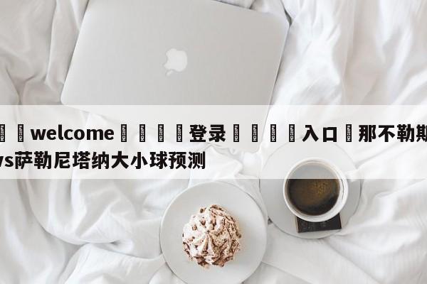 ⚛️welcome👎登录🆚入口✋那不勒斯vs萨勒尼塔纳大小球预测