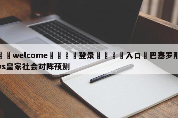 ⚛️welcome👎登录🆚入口✋巴塞罗那vs皇家社会对阵预测