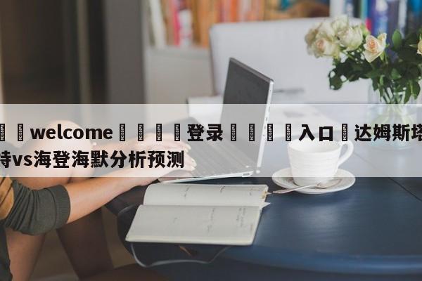 ⚛️welcome👎登录🆚入口✋达姆斯塔特vs海登海默分析预测