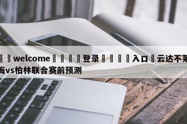 ⚛️welcome👎登录🆚入口✋云达不莱梅vs柏林联合赛前预测