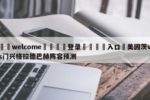 ⚛️welcome👎登录🆚入口✋美因茨vs门兴格拉德巴赫阵容预测