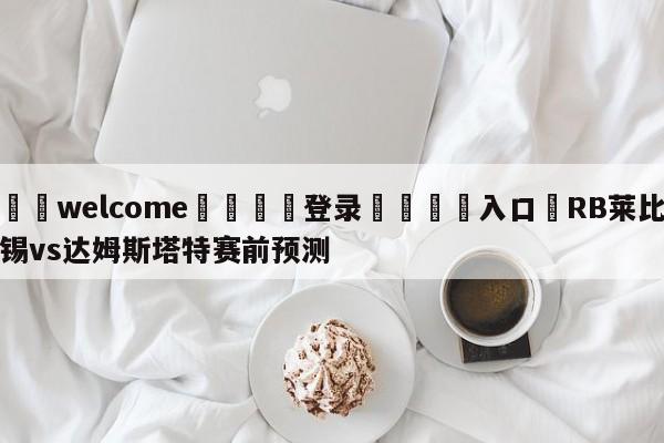 ⚛️welcome👎登录🆚入口✋RB莱比锡vs达姆斯塔特赛前预测