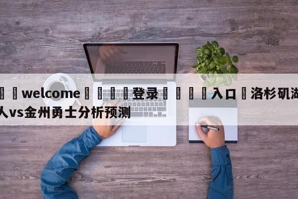 ⚛️welcome👎登录🆚入口✋洛杉矶湖人vs金州勇士分析预测