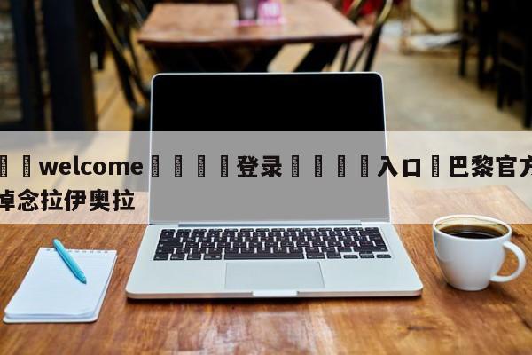 ⚛️welcome👎登录🆚入口✋巴黎官方悼念拉伊奥拉