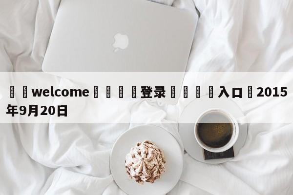 ⚛️welcome👎登录🆚入口✋2015年9月20日