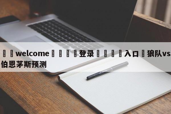 ⚛️welcome👎登录🆚入口✋狼队vs伯恩茅斯预测