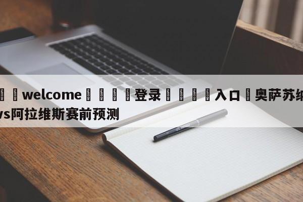 ⚛️welcome👎登录🆚入口✋奥萨苏纳vs阿拉维斯赛前预测