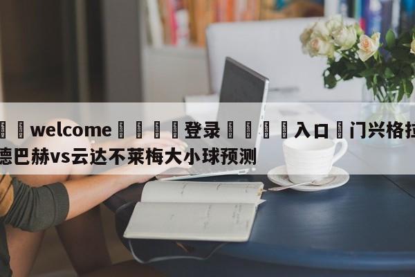 ⚛️welcome👎登录🆚入口✋门兴格拉德巴赫vs云达不莱梅大小球预测