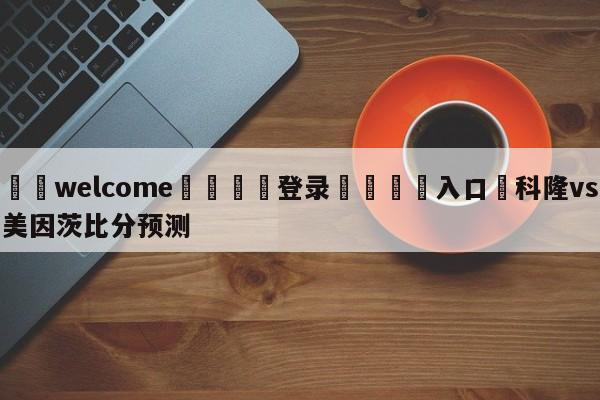 ⚛️welcome👎登录🆚入口✋科隆vs美因茨比分预测