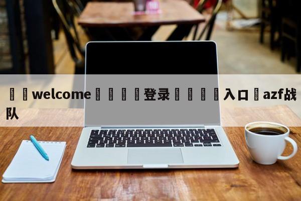 ⚛️welcome👎登录🆚入口✋azf战队