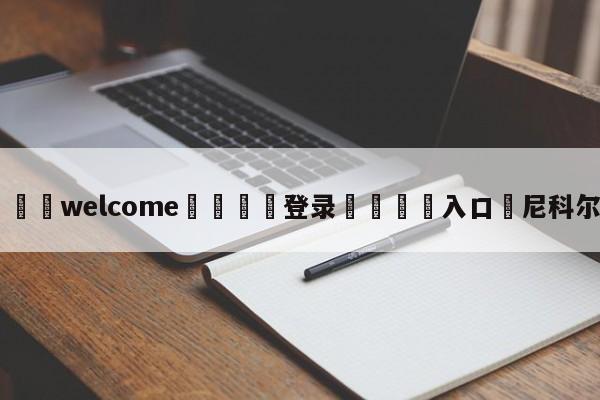 ⚛️welcome👎登录🆚入口✋尼科尔