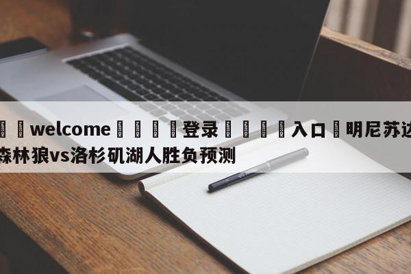 ⚛️welcome👎登录🆚入口✋明尼苏达森林狼vs洛杉矶湖人胜负预测