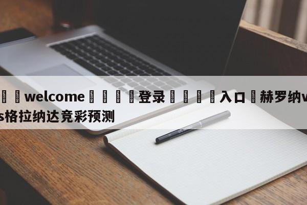 ⚛️welcome👎登录🆚入口✋赫罗纳vs格拉纳达竞彩预测