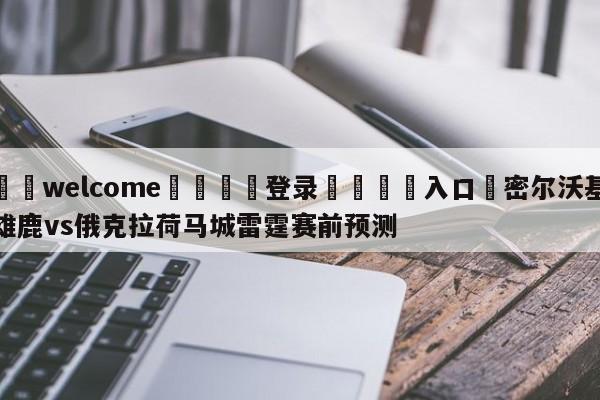 ⚛️welcome👎登录🆚入口✋密尔沃基雄鹿vs俄克拉荷马城雷霆赛前预测